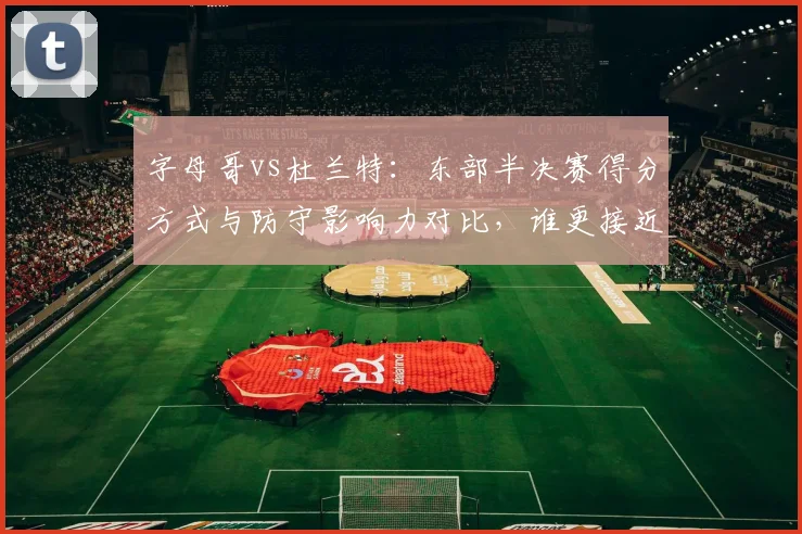 字母哥vs杜兰特:东部半决赛得分方式与防守影响力对比,谁更接近总冠军?