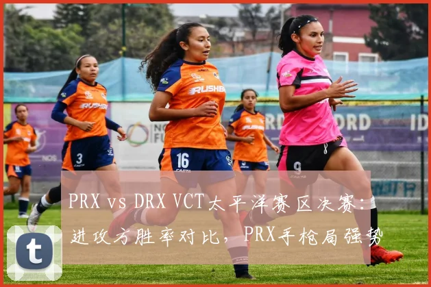 PRX vs DRX VCT太平洋赛区决赛:进攻方胜率对比,PRX手枪局强势