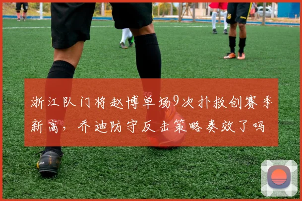 浙江队门将赵博单场9次扑救创赛季新高,乔迪防守反击策略奏效了吗?