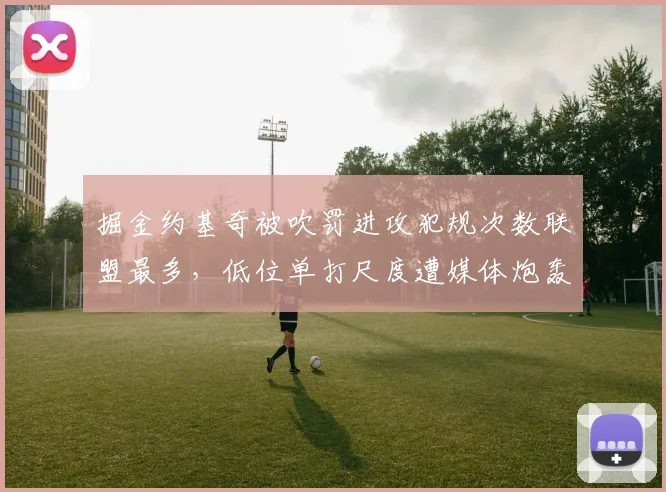 掘金约基奇被吹罚进攻犯规次数联盟最多,低位单打尺度遭媒体炮轰