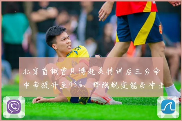 北京首钢曾凡博赴美特训后三分命中率提升至45%,锋线蜕变能否冲击四强?