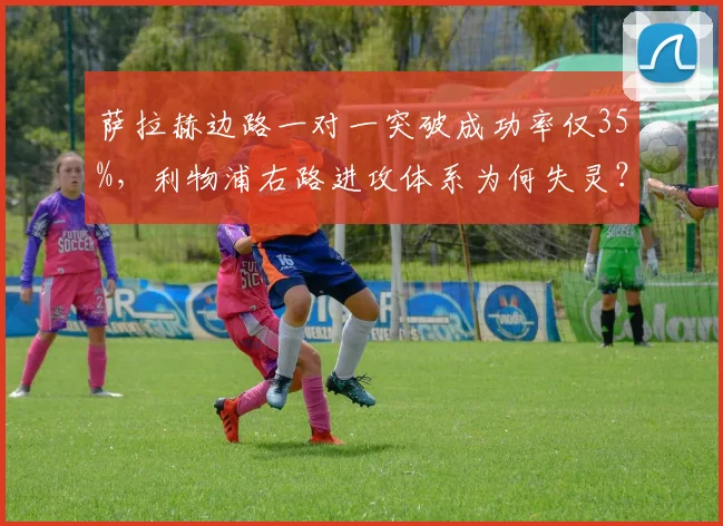 萨拉赫边路一对一突破成功率仅35%,利物浦右路进攻体系为何失灵?