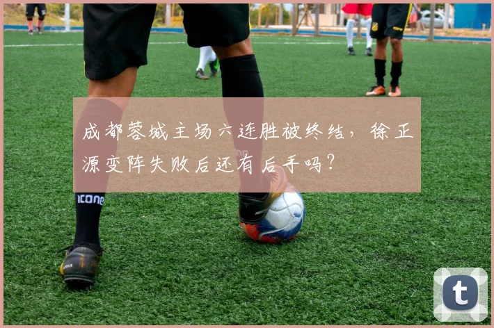 成都蓉城主场六连胜被终结，徐正源变阵失败后还有后手吗？