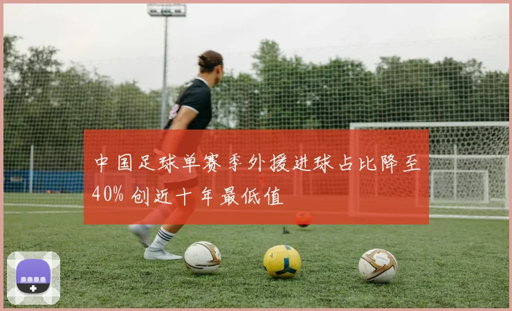 中国足球单赛季外援进球占比降至40% 创近十年最低值
