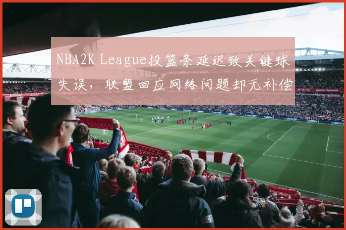 NBA2K League投篮条延迟致关键球失误,联盟回应网络问题却无补偿方案