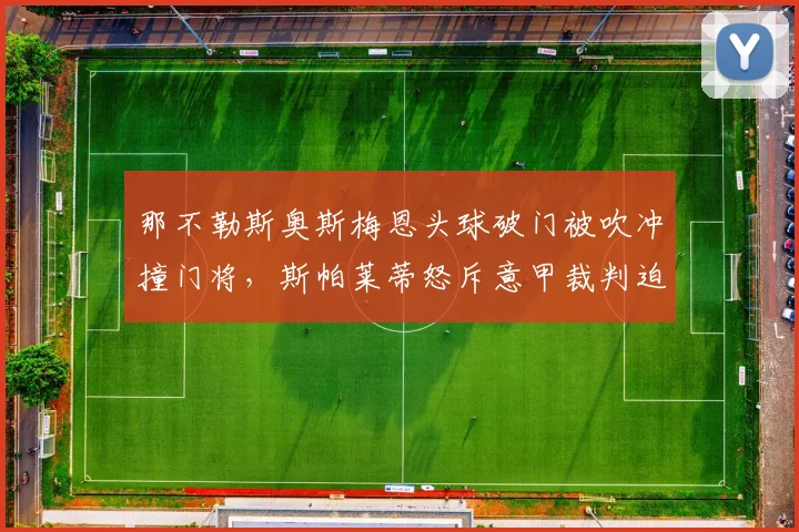 那不勒斯奥斯梅恩头球破门被吹冲撞门将,斯帕莱蒂怒斥意甲裁判迫害弱队
