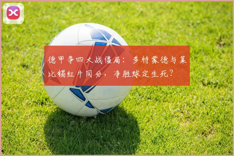 德甲争四大战僵局:多特蒙德与莱比锡红牛同分,净胜球定生死?